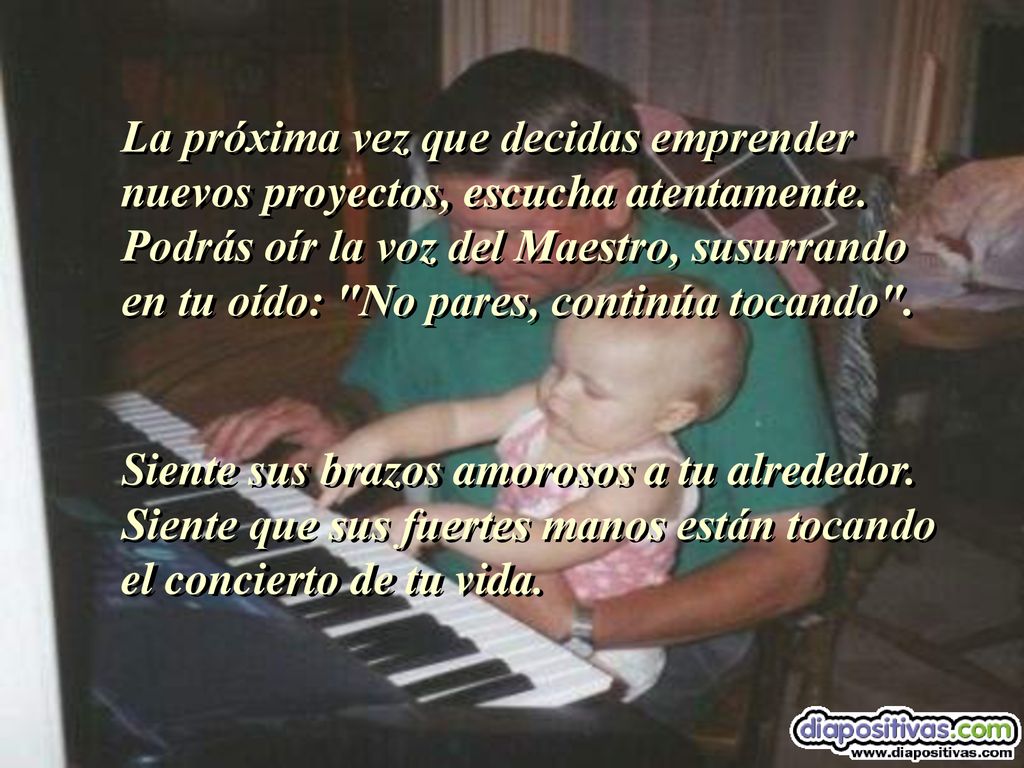 La próxima vez que decidas emprender nuevos proyectos, escucha atentamente. Podrás oír la voz del Maestro, susurrando en tu oído: No pares, continúa tocando .