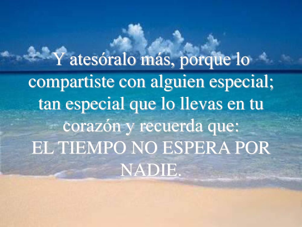 Y atesóralo más, porque lo compartiste con alguien especial; tan especial que lo llevas en tu corazón y recuerda que: EL TIEMPO NO ESPERA POR NADIE.
