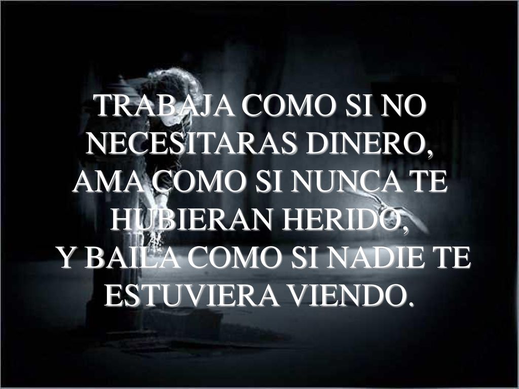 TRABAJA COMO SI NO NECESITARAS DINERO, AMA COMO SI NUNCA TE HUBIERAN HERIDO, Y BAILA COMO SI NADIE TE ESTUVIERA VIENDO.