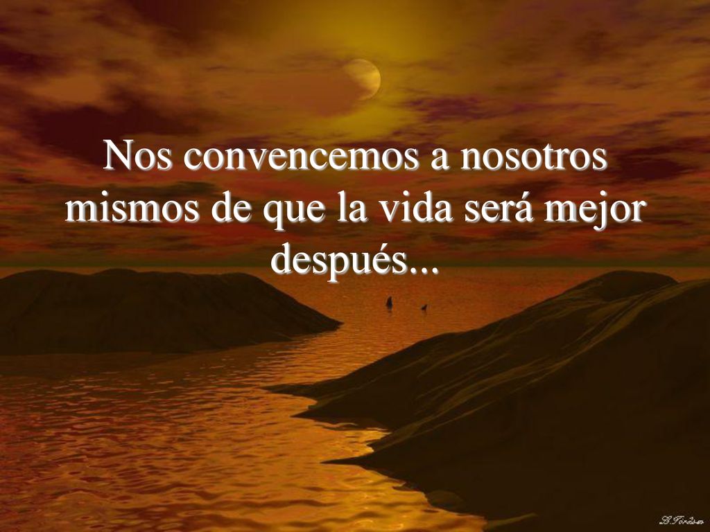 Nos convencemos a nosotros mismos de que la vida será mejor después...