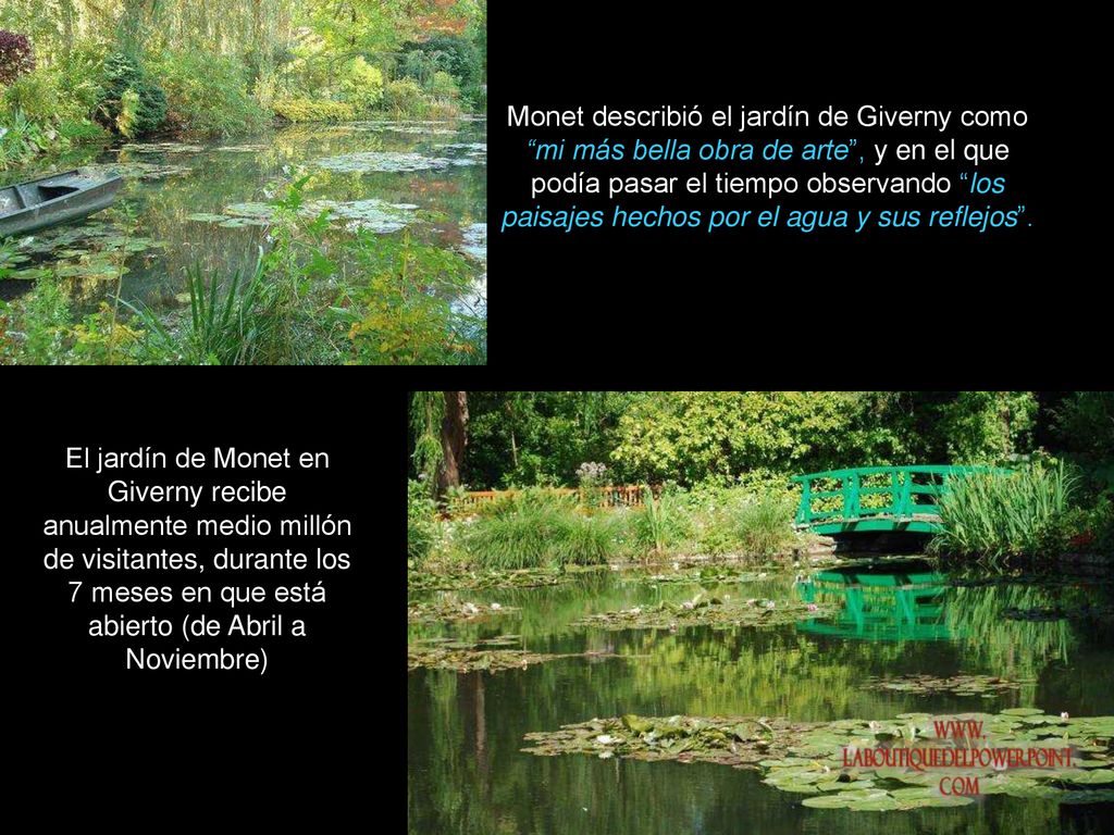 Monet describió el jardín de Giverny como mi más bella obra de arte , y en el que podía pasar el tiempo observando los paisajes hechos por el agua y sus reflejos .