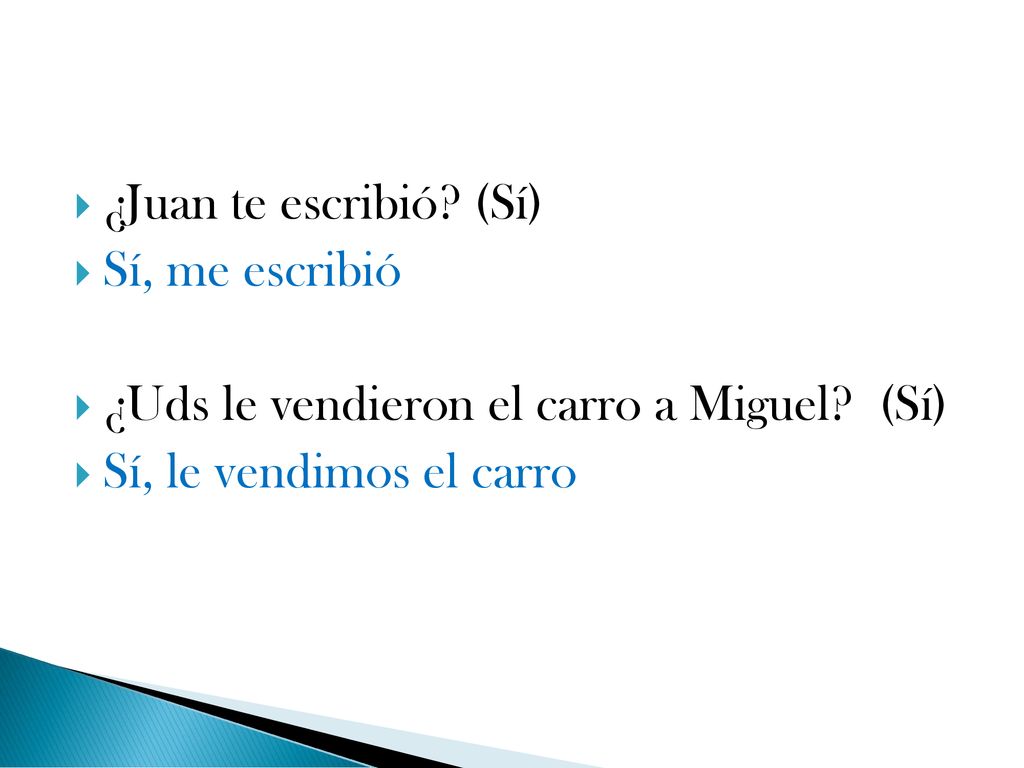 ¿Juan te escribió. (Sí) Sí, me escribió. ¿Uds le vendieron el carro a Miguel.