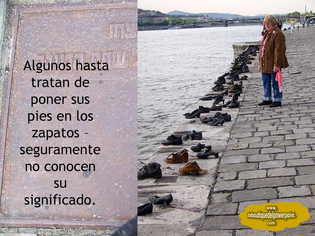 Algunos hasta tratan de poner sus pies en los zapatos – seguramente no conocen su significado.