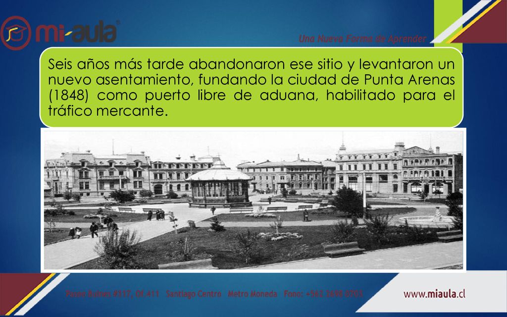 Seis años más tarde abandonaron ese sitio y levantaron un nuevo asentamiento, fundando la ciudad de Punta Arenas (1848) como puerto libre de aduana, habilitado para el tráfico mercante.
