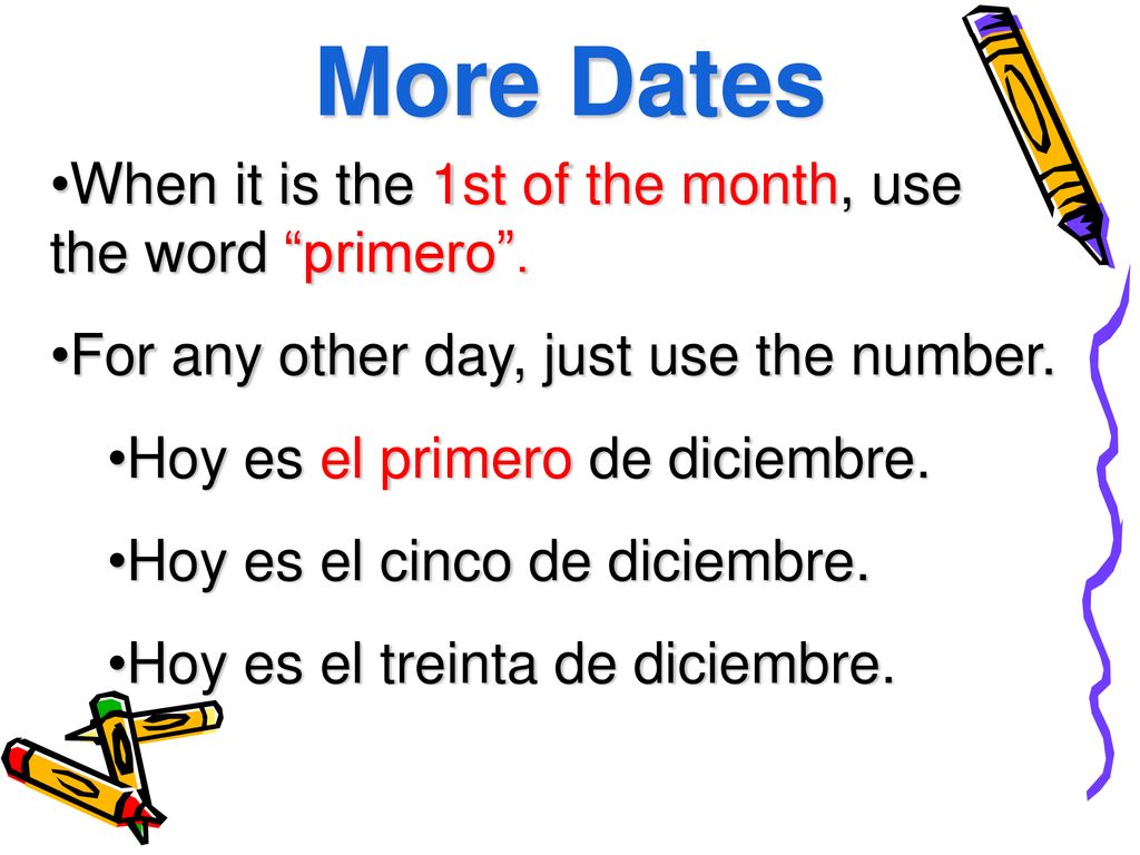 More Dates When it is the 1st of the month, use the word primero .
