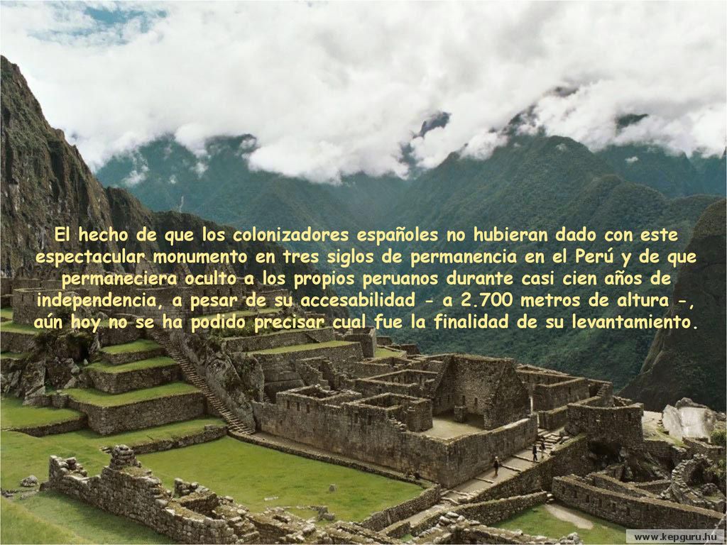 El hecho de que los colonizadores españoles no hubieran dado con este espectacular monumento en tres siglos de permanencia en el Perú y de que permaneciera oculto a los propios peruanos durante casi cien años de independencia, a pesar de su accesabilidad - a metros de altura -, aún hoy no se ha podido precisar cual fue la finalidad de su levantamiento.