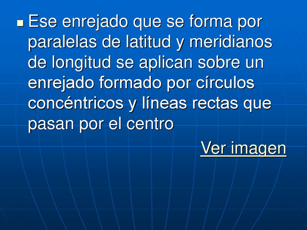 Ese enrejado que se forma por paralelas de latitud y meridianos de longitud se aplican sobre un enrejado formado por círculos concéntricos y líneas rectas que pasan por el centro