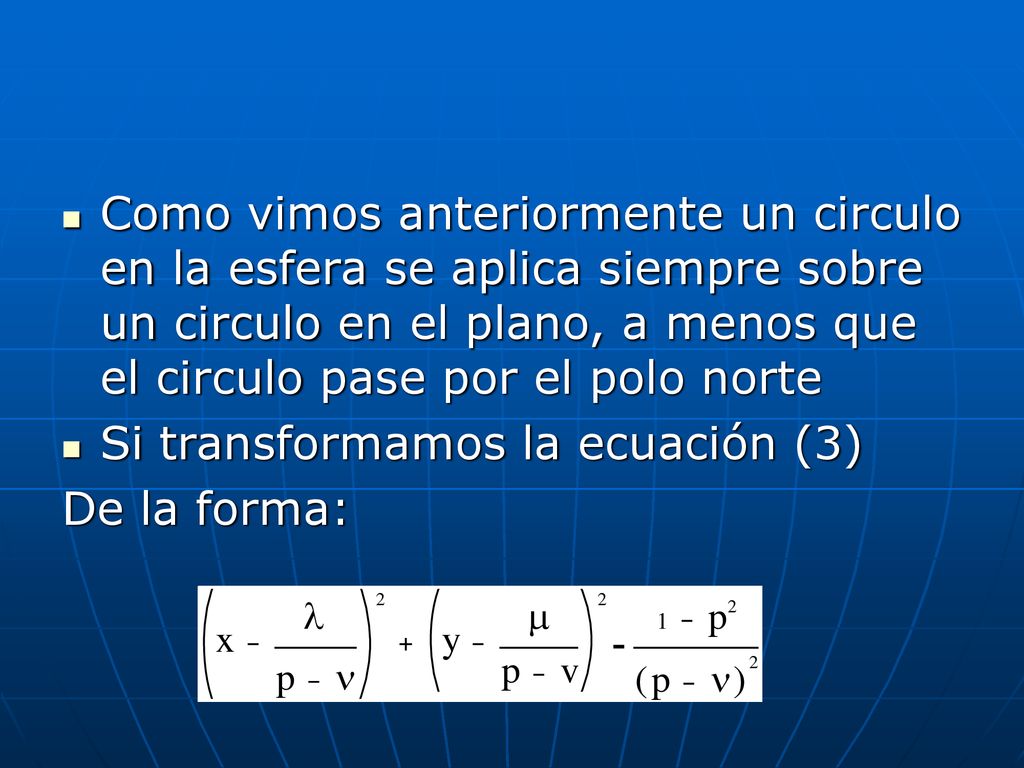 Como vimos anteriormente un circulo en la esfera se aplica siempre sobre un circulo en el plano, a menos que el circulo pase por el polo norte