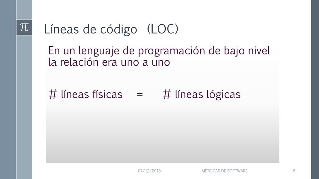 Líneas de código (LOC) En un lenguaje de programación de bajo nivel la relación era uno a uno # líneas físicas = # líneas lógicas