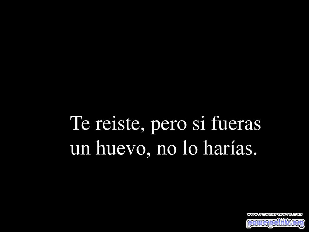 Te reiste, pero si fueras un huevo, no lo harías.