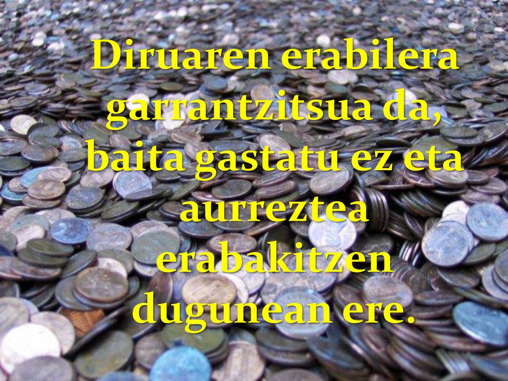 Diruaren erabilera garrantzitsua da, baita gastatu ez eta aurreztea erabakitzen dugunean ere.