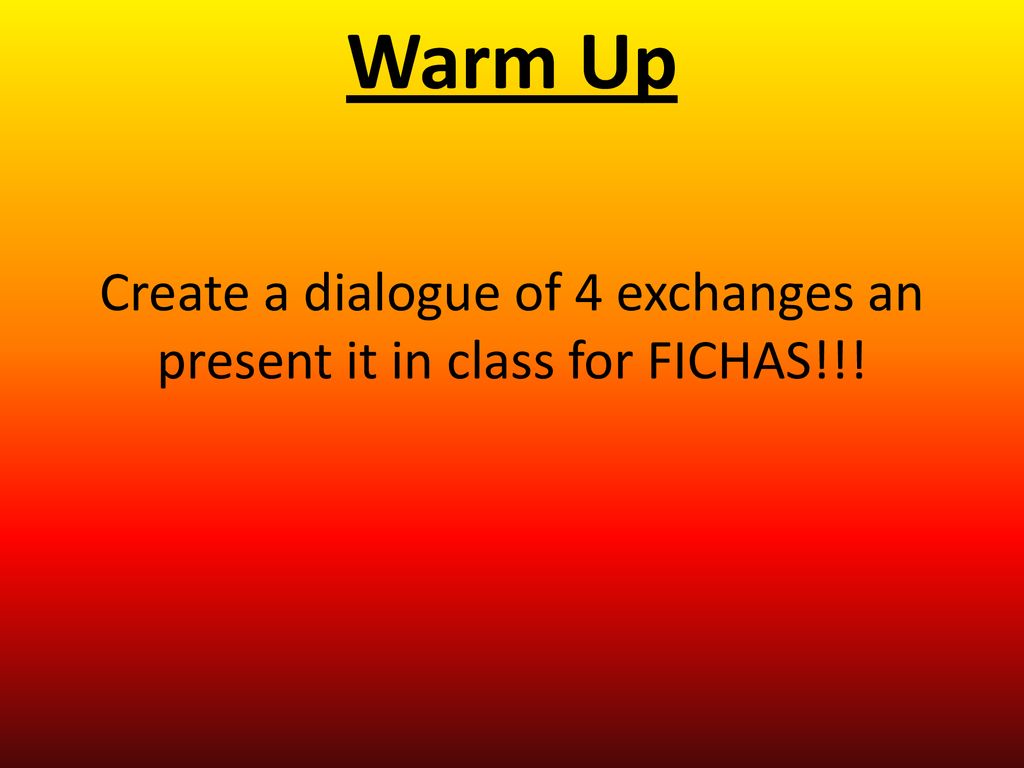 Warm Up Create a dialogue of 4 exchanges an present it in class for FICHAS!!!