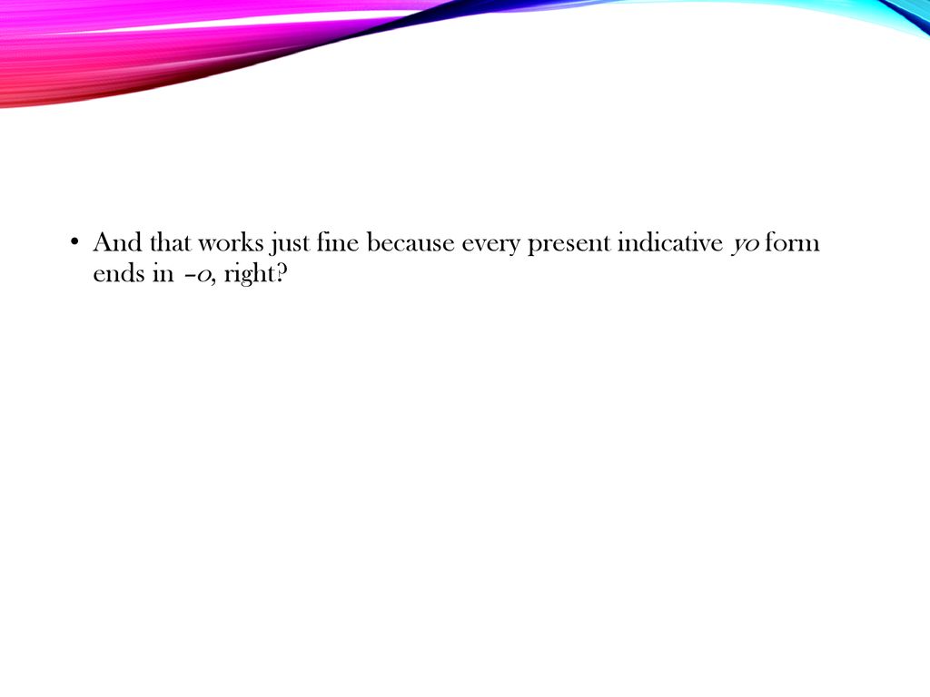 And that works just fine because every present indicative yo form ends in –o, right