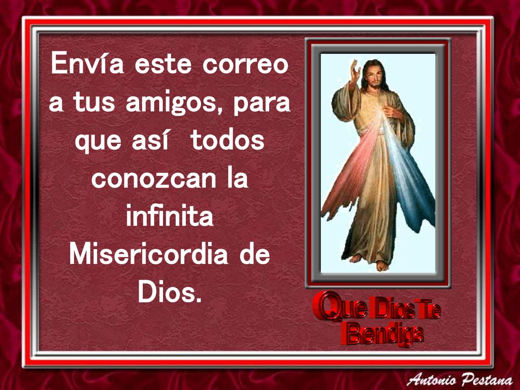 Envía este correo a tus amigos, para que así todos conozcan la infinita Misericordia de Dios.