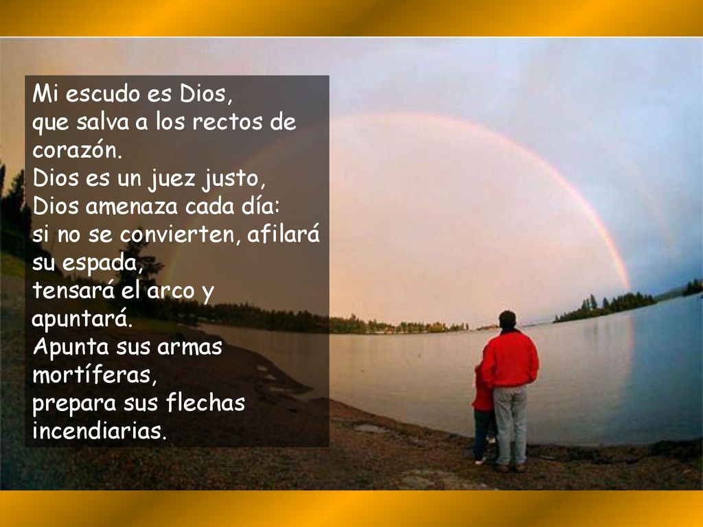 Mi escudo es Dios, que salva a los rectos de corazón. Dios es un juez justo, Dios amenaza cada día: