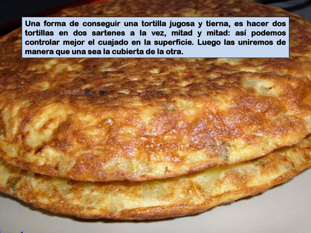 Una forma de conseguir una tortilla jugosa y tierna, es hacer dos tortillas en dos sartenes a la vez, mitad y mitad: así podemos controlar mejor el cuajado en la superficie.