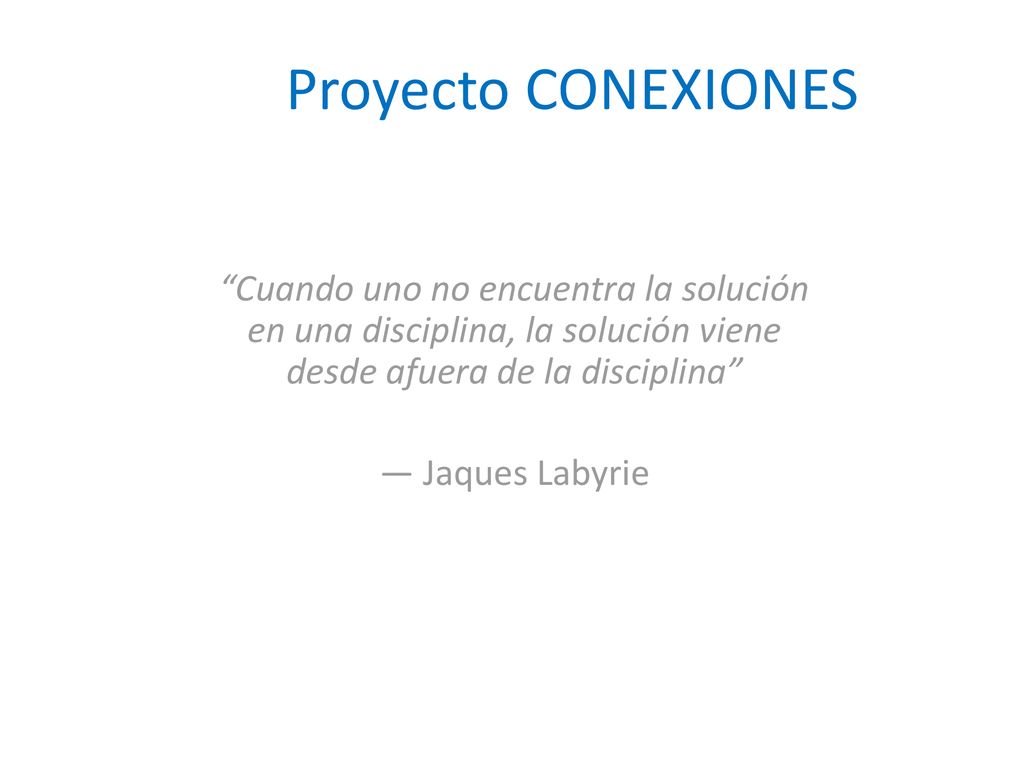 Proyecto CONEXIONES Cuando uno no encuentra la solución en una disciplina, la solución viene desde afuera de la disciplina