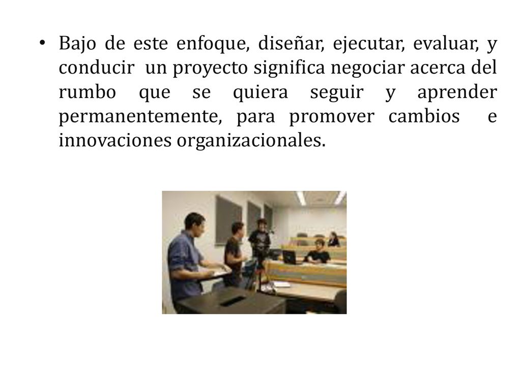 Bajo de este enfoque, diseñar, ejecutar, evaluar, y conducir un proyecto significa negociar acerca del rumbo que se quiera seguir y aprender permanentemente, para promover cambios e innovaciones organizacionales.