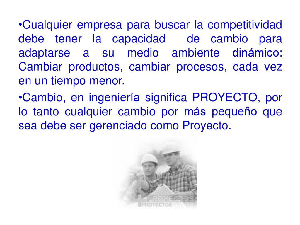 Cualquier empresa para buscar la competitividad debe tener la capacidad de cambio para adaptarse a su medio ambiente dinámico: Cambiar productos, cambiar procesos, cada vez en un tiempo menor.