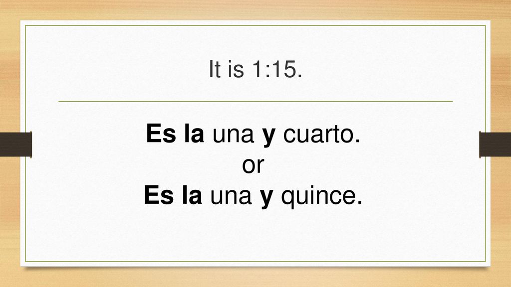 It is 1:15. Es la una y cuarto. or Es la una y quince.