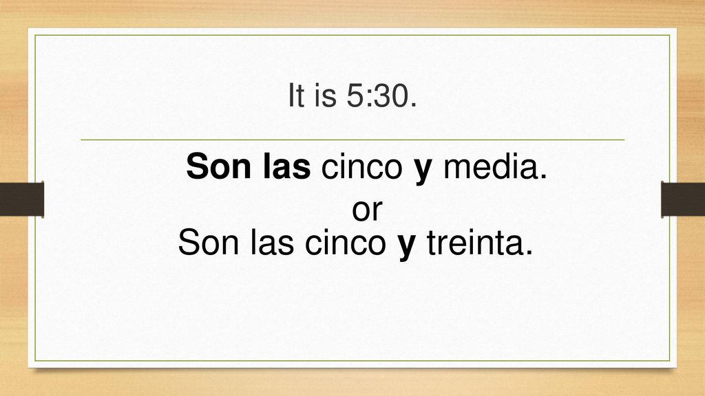 It is 5:30. Son las cinco y media. or Son las cinco y treinta.