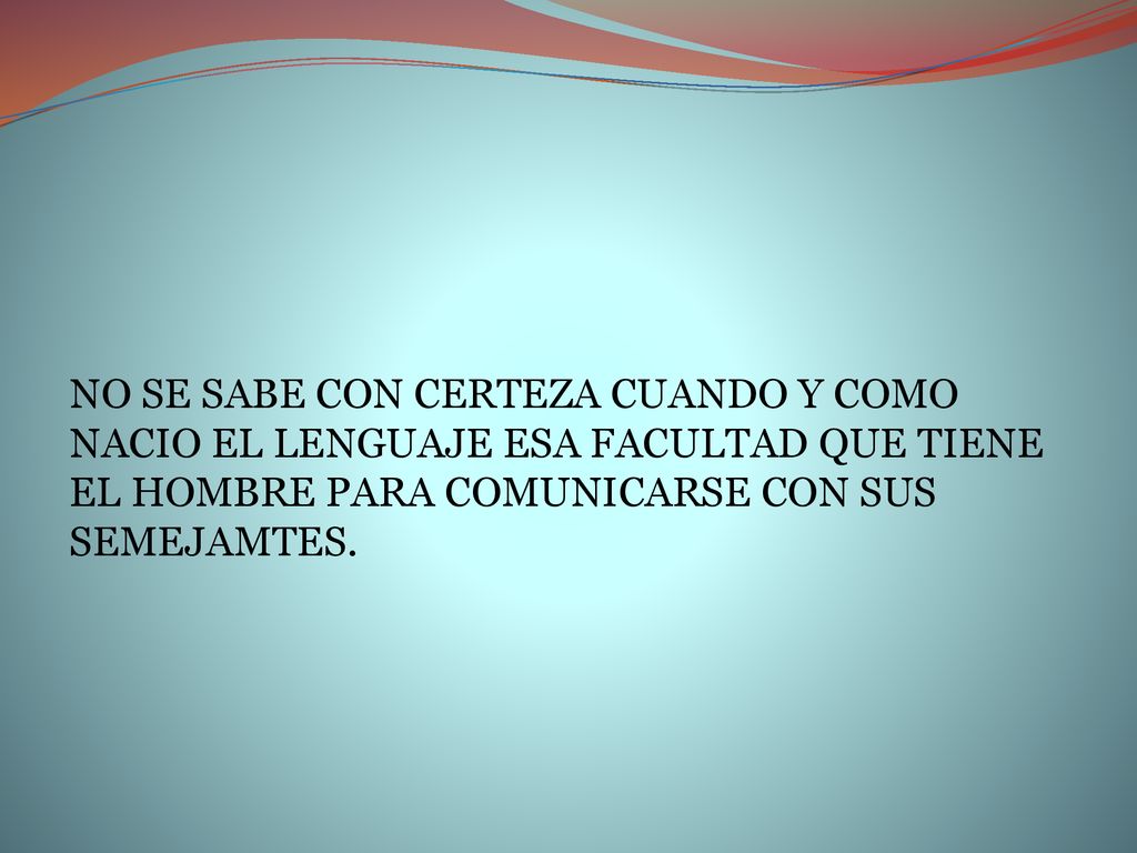 NO SE SABE CON CERTEZA CUANDO Y COMO NACIO EL LENGUAJE ESA FACULTAD QUE TIENE EL HOMBRE PARA COMUNICARSE CON SUS SEMEJAMTES.