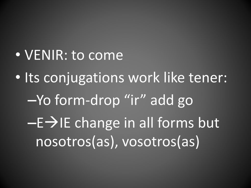 VENIR: to come Its conjugations work like tener: Yo form-drop ir add go.