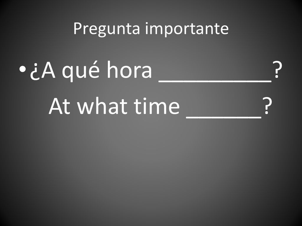 Pregunta importante ¿A qué hora _________ At what time ______