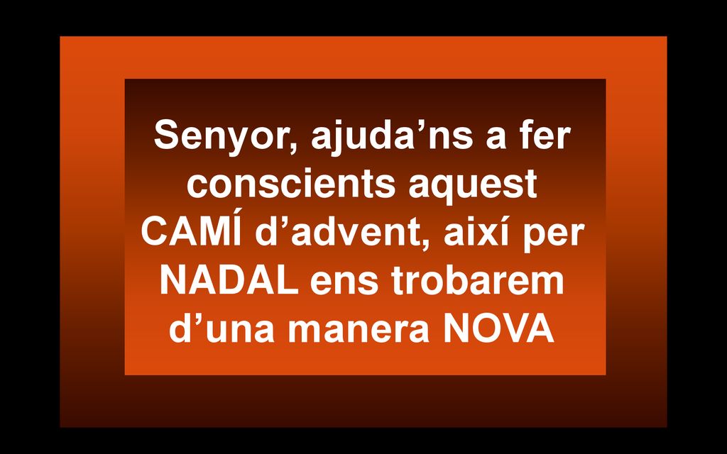 Senyor, ajuda’ns a fer conscients aquest CAMÍ d’advent, així per NADAL ens trobarem d’una manera NOVA