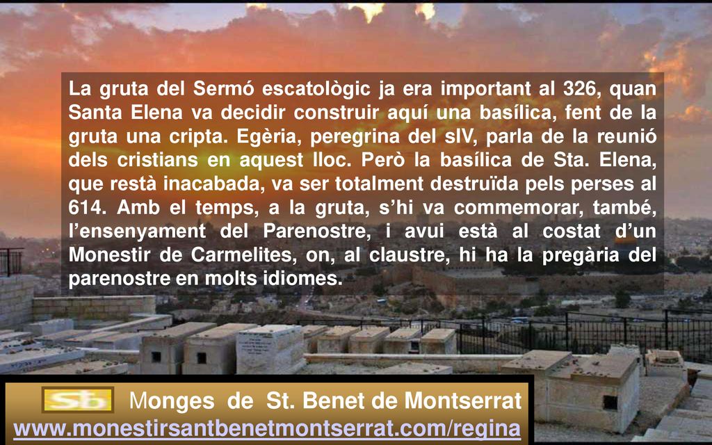 La gruta del Sermó escatològic ja era important al 326, quan Santa Elena va decidir construir aquí una basílica, fent de la gruta una cripta. Egèria, peregrina del sIV, parla de la reunió dels cristians en aquest lloc. Però la basílica de Sta. Elena, que restà inacabada, va ser totalment destruïda pels perses al 614. Amb el temps, a la gruta, s’hi va commemorar, també, l’ensenyament del Parenostre, i avui està al costat d’un Monestir de Carmelites, on, al claustre, hi ha la pregària del parenostre en molts idiomes.