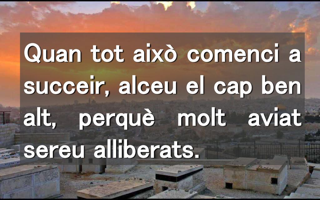 Quan tot això comenci a succeir, alceu el cap ben alt, perquè molt aviat sereu alliberats.