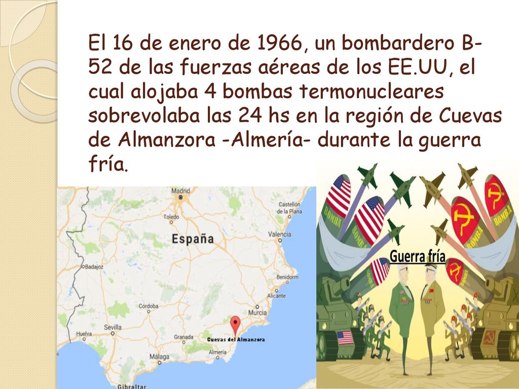 El 16 de enero de 1966, un bombardero B-52 de las fuerzas aéreas de los EE.UU, el cual alojaba 4 bombas termonucleares sobrevolaba las 24 hs en la región de Cuevas de Almanzora -Almería- durante la guerra fría.