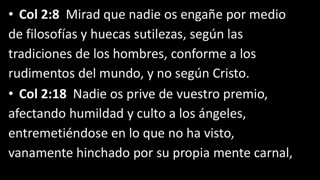 Col 2:8 Mirad que nadie os engañe por medio de filosofías y huecas sutilezas, según las tradiciones de los hombres, conforme a los rudimentos del mundo, y no según Cristo.