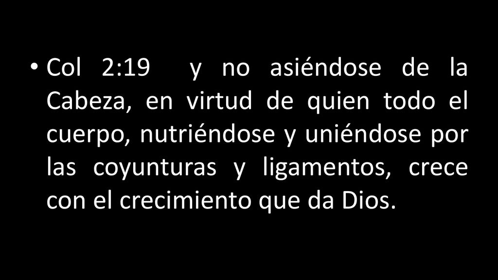 Col 2:19 y no asiéndose de la Cabeza, en virtud de quien todo el cuerpo, nutriéndose y uniéndose por las coyunturas y ligamentos, crece con el crecimiento que da Dios.
