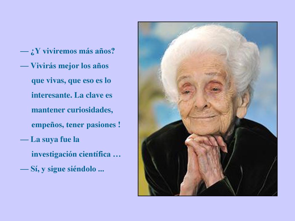 — ¿Y viviremos más años — Vivirás mejor los años que vivas, que eso es lo interesante. La clave es mantener curiosidades, empeños, tener pasiones !