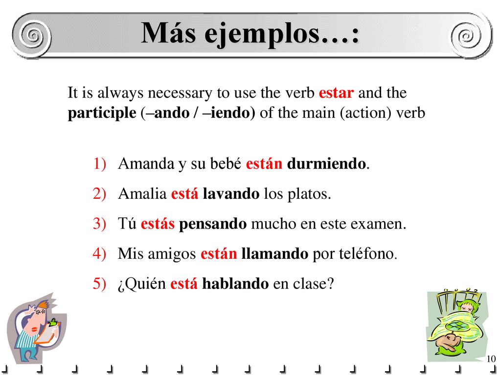 Más ejemplos…: It is always necessary to use the verb estar and the participle (–ando / –iendo) of the main (action) verb.