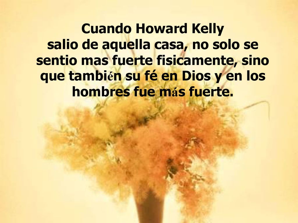 Cuando Howard Kelly salio de aquella casa, no solo se sentio mas fuerte fisicamente, sino que también su fé en Dios y en los hombres fue más fuerte.