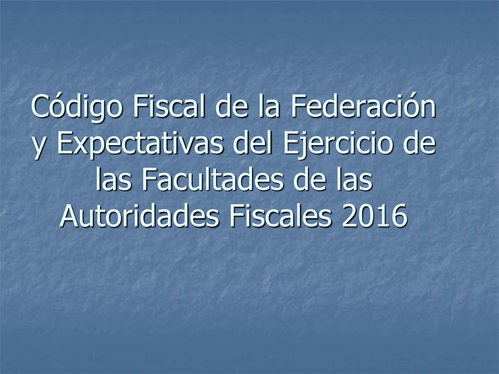 Código Fiscal de la Federación y Expectativas del Ejercicio de las Facultades de las Autoridades Fiscales 2016
