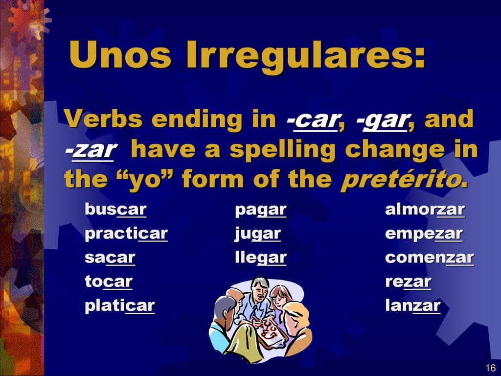 Unos Irregulares: Verbs ending in -car, -gar, and -zar have a spelling change in the yo form of the pretérito.