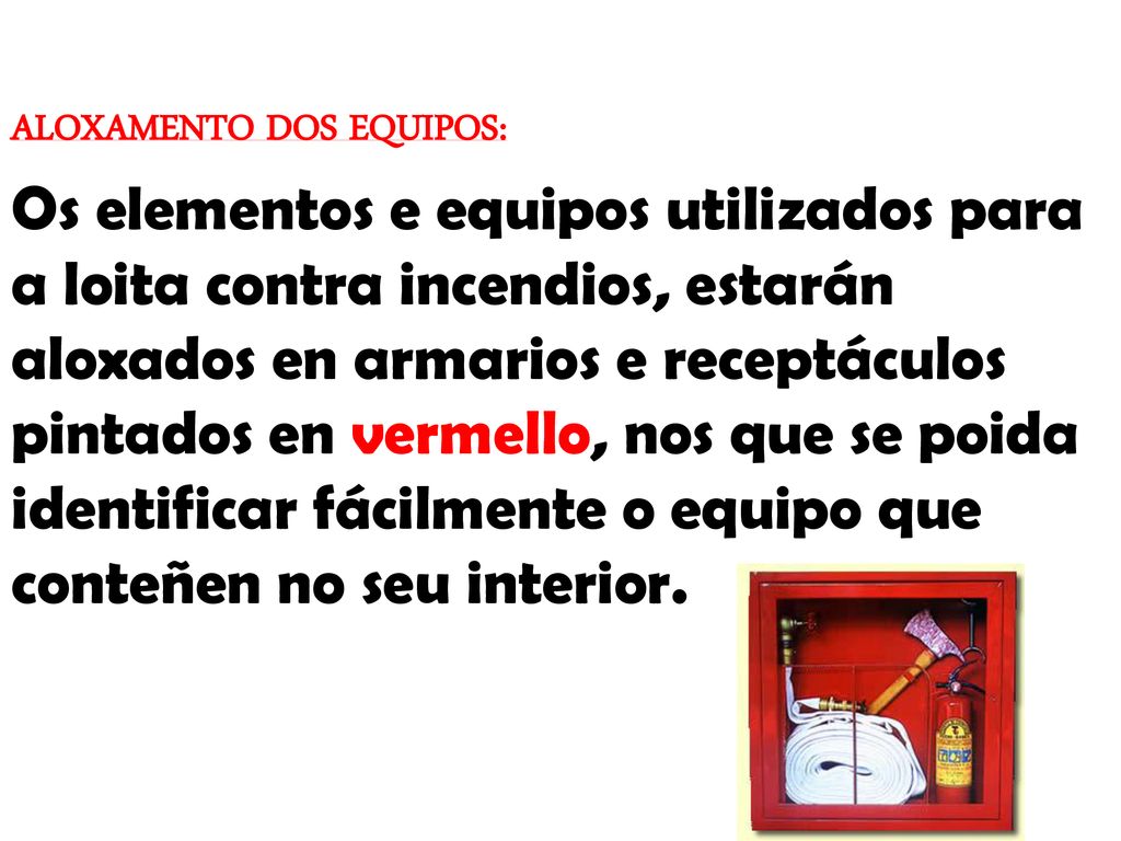 ALOXAMENTO DOS EQUIPOS: Os elementos e equipos utilizados para a loita contra incendios, estarán aloxados en armarios e receptáculos pintados en vermello, nos que se poida identificar fácilmente o equipo que conteñen no seu interior.