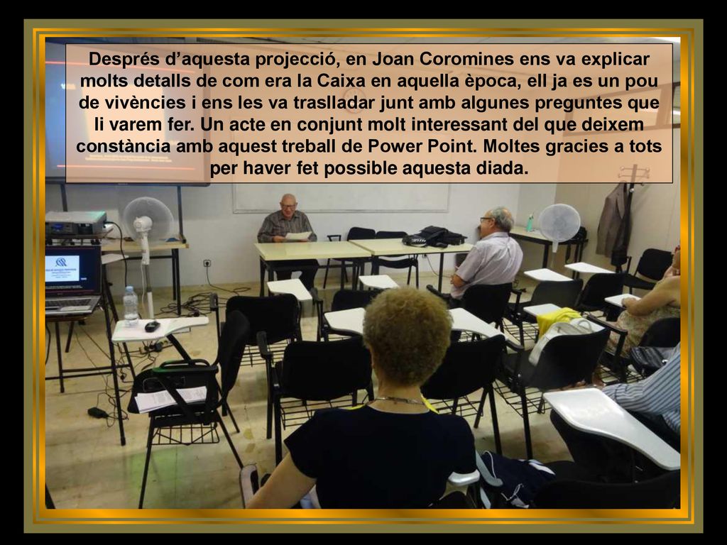 Després d’aquesta projecció, en Joan Coromines ens va explicar molts detalls de com era la Caixa en aquella època, ell ja es un pou de vivències i ens les va traslladar junt amb algunes preguntes que li varem fer.