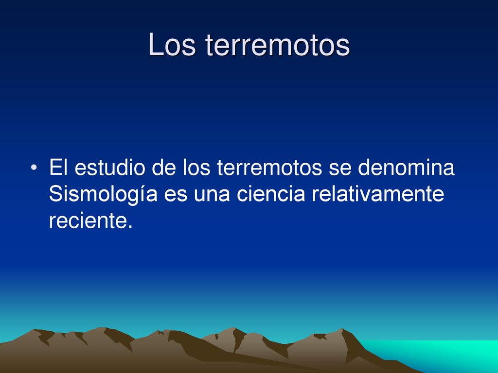Los terremotos El estudio de los terremotos se denomina Sismología es una ciencia relativamente reciente.