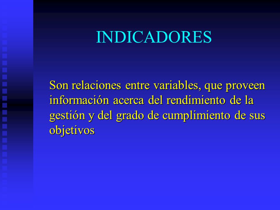 INDICADORES Son relaciones entre variables, que proveen información acerca del rendimiento de la gestión y del grado de cumplimiento de sus objetivos.