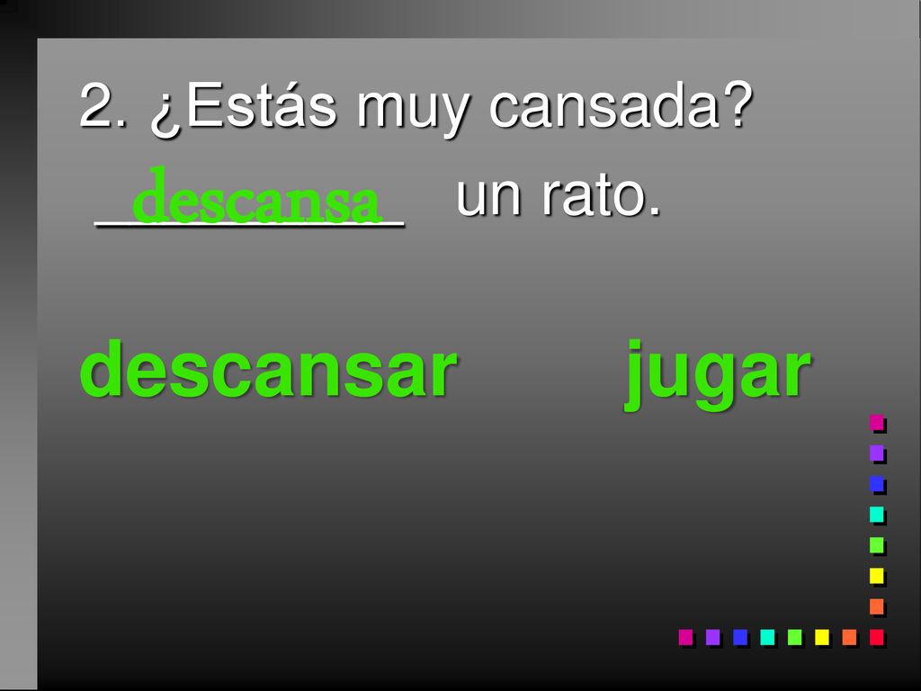 2. ¿Estás muy cansada _________ un rato. descansar jugar descansa