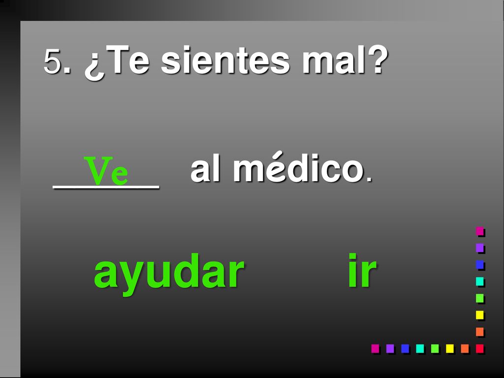 5. ¿Te sientes mal _____ al médico. ayudar ir Ve