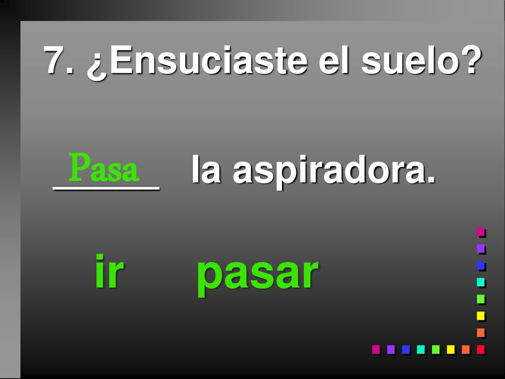 7. ¿Ensuciaste el suelo _____ la aspiradora. ir pasar Pasa