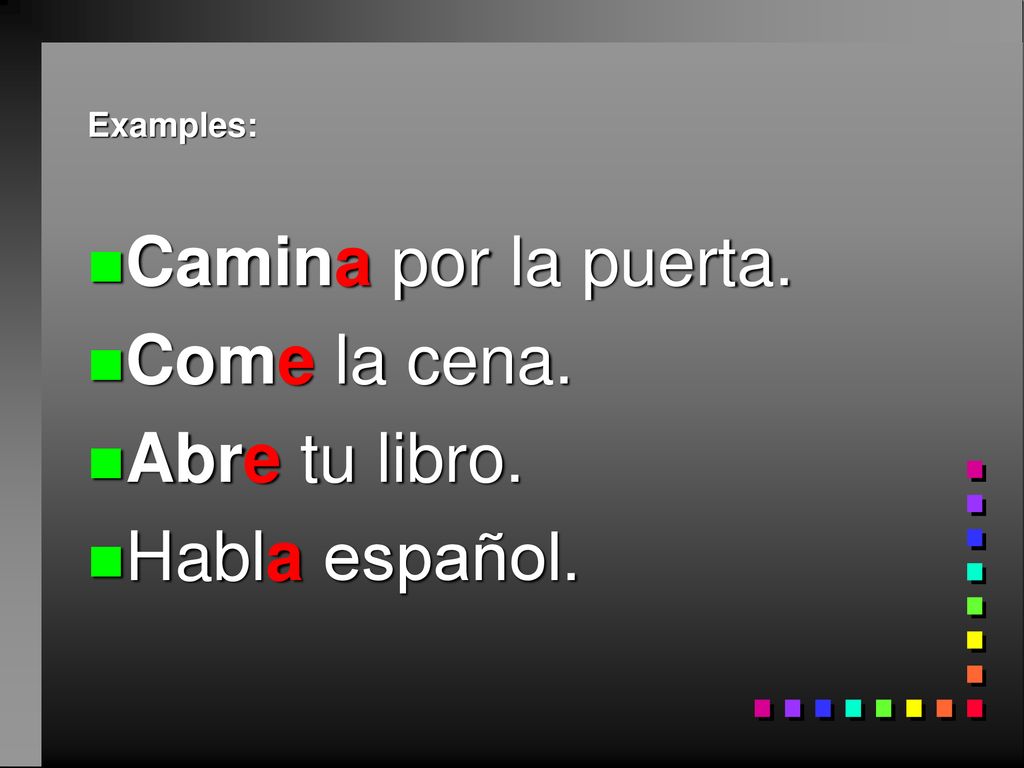 Camina por la puerta. Come la cena. Abre tu libro. Habla español.