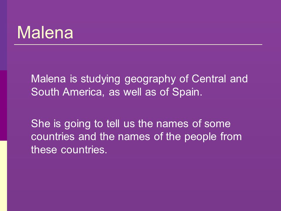 Malena Malena is studying geography of Central and South America, as well as of Spain.