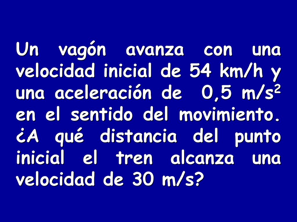 Un vagón avanza con una velocidad inicial de 54 km/h y una aceleración de 0,5 m/s2 en el sentido del movimiento.