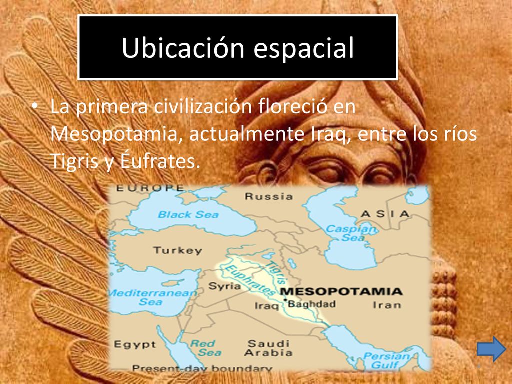 Ubicación espacial La primera civilización floreció en Mesopotamia, actualmente Iraq, entre los ríos Tigris y Éufrates.